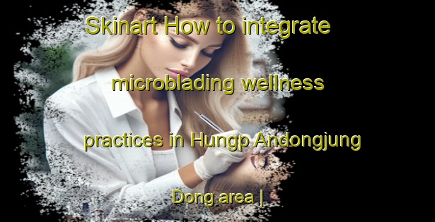 Skinart How to integrate microblading wellness practices in Hungp Andongjung Dong area | MicrobladingTraining | MicrobladingClasses | SkinartTraining-Democratic Peoples Republic of Korea